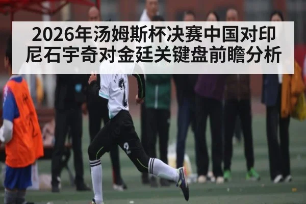 2026年汤姆斯杯决赛中国对印尼石宇奇对金廷关键盘前瞻分析