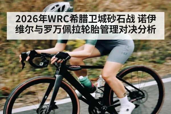 2026年WRC希腊卫城砂石战 诺伊维尔与罗万佩拉轮胎管理对决分析